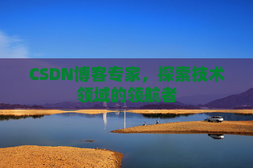 CSDN博客专家，探索技术领域的领航者